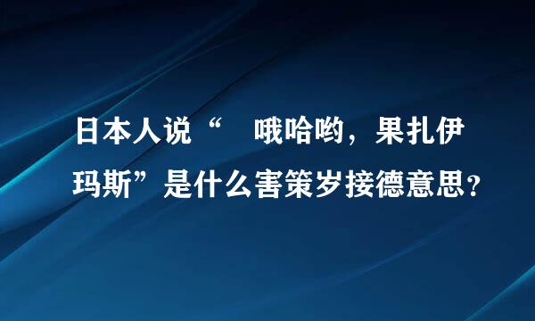 日本人说“ 哦哈哟，果扎伊玛斯”是什么害策岁接德意思？