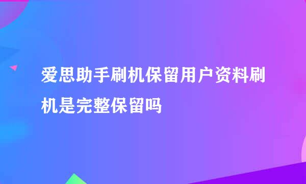 爱思助手刷机保留用户资料刷机是完整保留吗