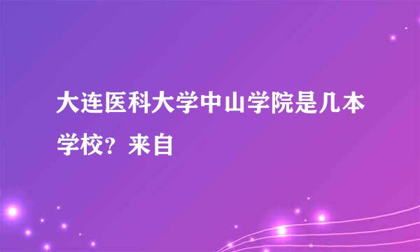 大连医科大学中山学院是几本学校？来自