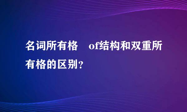 名词所有格 of结构和双重所有格的区别？