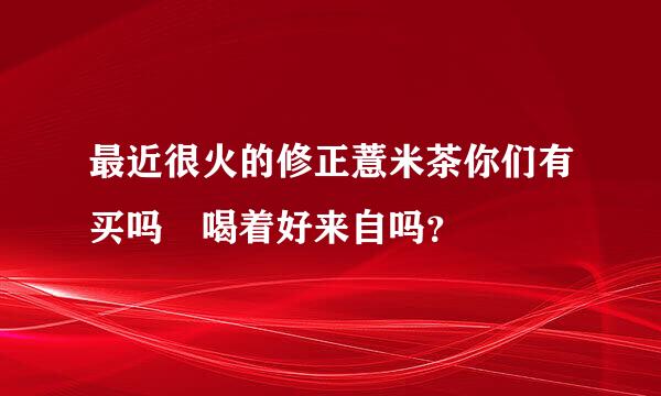 最近很火的修正薏米茶你们有买吗 喝着好来自吗？