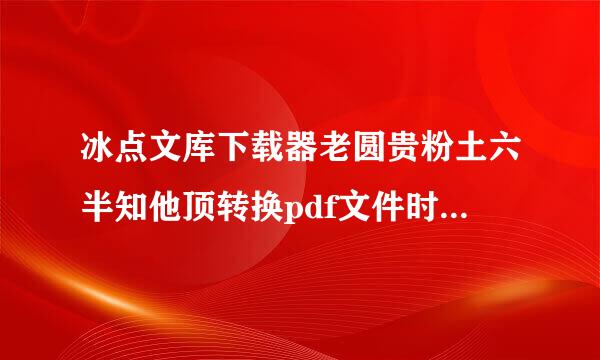 冰点文库下载器老圆贵粉土六半知他顶转换pdf文件时失败怎么回事？