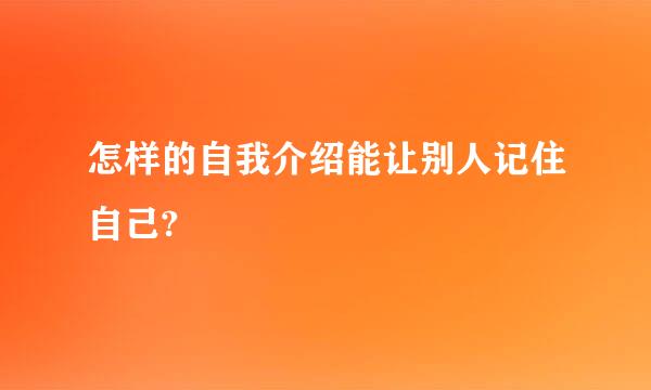 怎样的自我介绍能让别人记住自己?