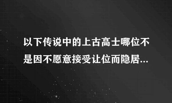 以下传说中的上古高士哪位不是因不愿意接受让位而隐居的？ A许由 B善卷 C壤父 D务光