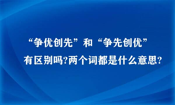 “争优创先”和“争先创优”有区别吗?两个词都是什么意思?