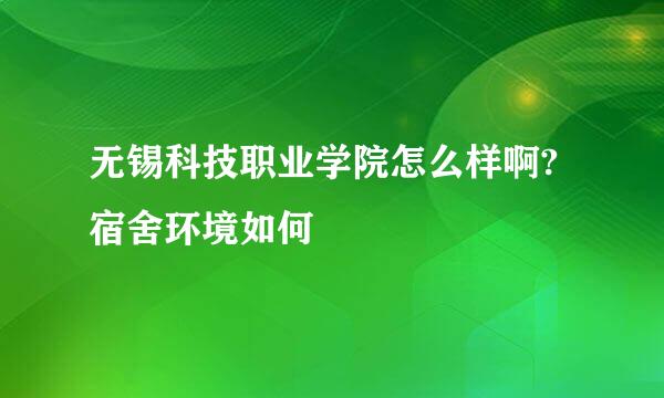 无锡科技职业学院怎么样啊?宿舍环境如何