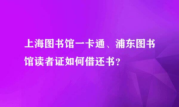 上海图书馆一卡通、浦东图书馆读者证如何借还书？