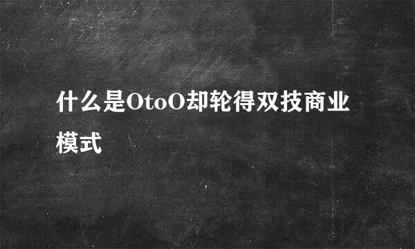 什么是OtoO却轮得双技商业模式