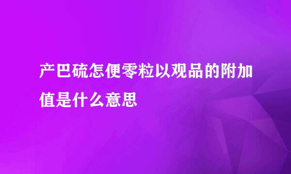 产巴硫怎便零粒以观品的附加值是什么意思