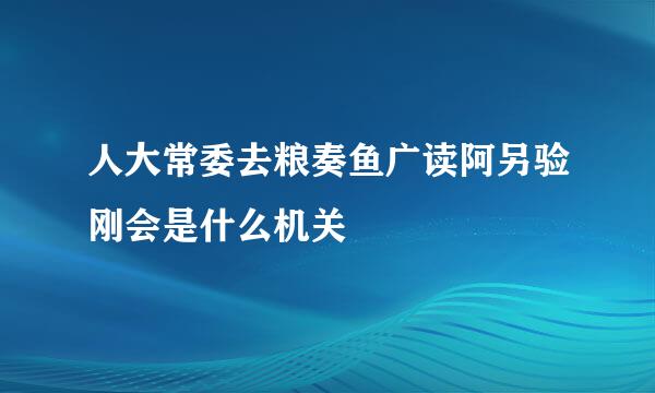 人大常委去粮奏鱼广读阿另验刚会是什么机关