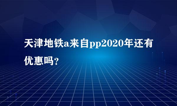 天津地铁a来自pp2020年还有优惠吗？