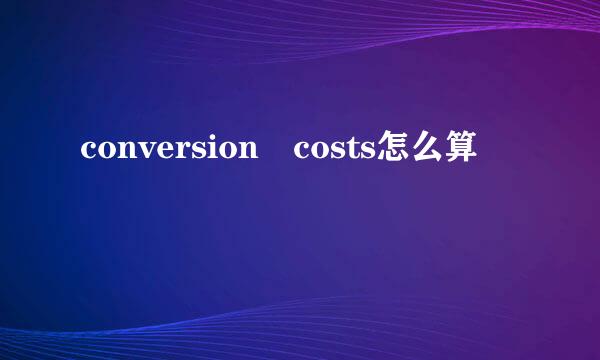 conversion costs怎么算