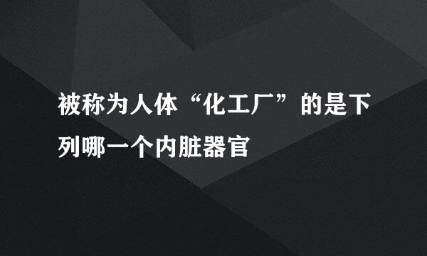 被称为人体“化工厂”的是下列哪一个内脏器官