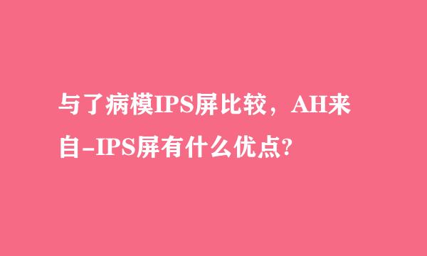 与了病模IPS屏比较，AH来自-IPS屏有什么优点?