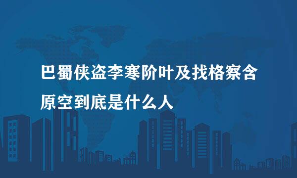 巴蜀侠盗李寒阶叶及找格察含原空到底是什么人