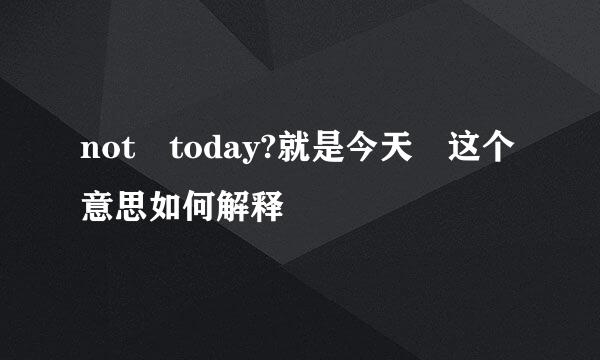 not today?就是今天 这个意思如何解释