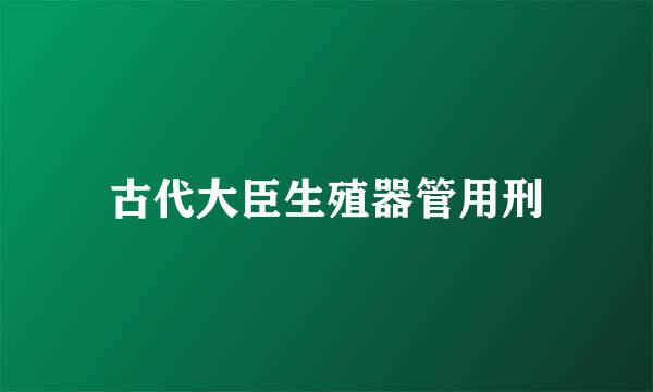 古代大臣生殖器管用刑