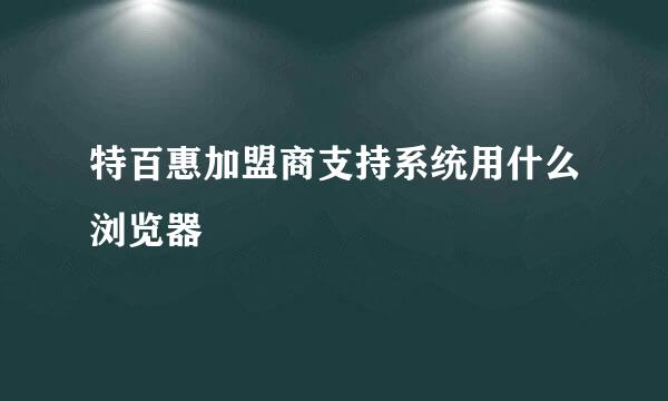 特百惠加盟商支持系统用什么浏览器