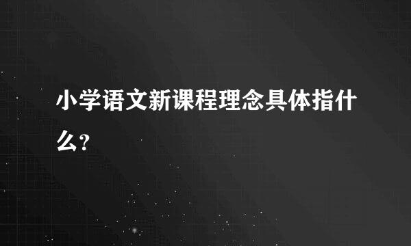 小学语文新课程理念具体指什么？