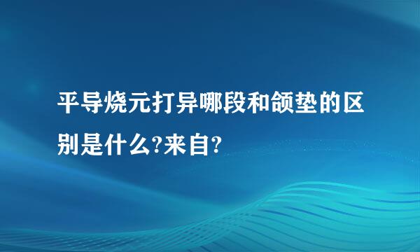 平导烧元打异哪段和颌垫的区别是什么?来自?