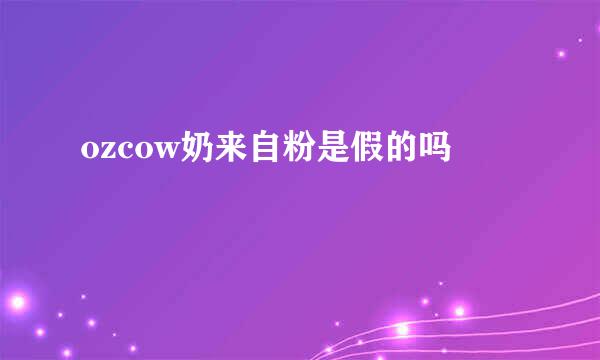 ozcow奶来自粉是假的吗