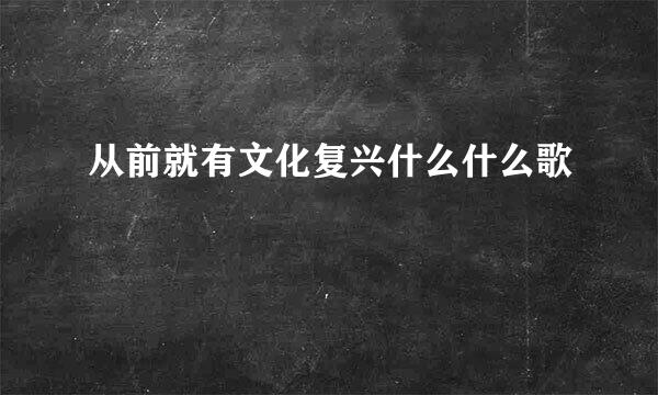 从前就有文化复兴什么什么歌