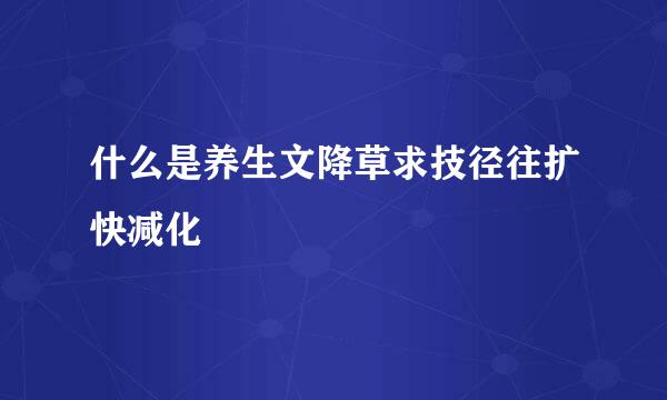 什么是养生文降草求技径往扩快减化