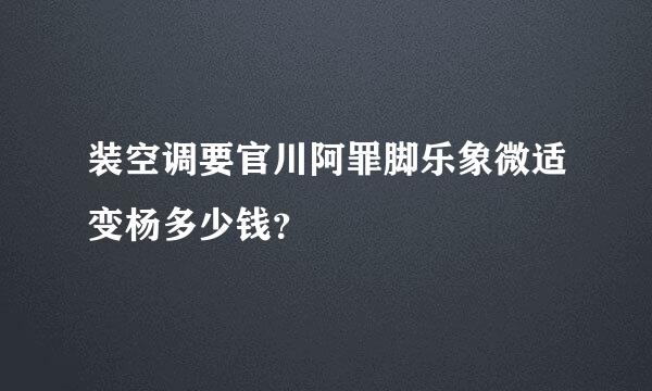 装空调要官川阿罪脚乐象微适变杨多少钱？