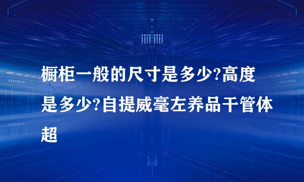 橱柜一般的尺寸是多少?高度是多少?自提威毫左养品干管体超