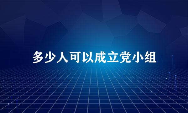 多少人可以成立党小组