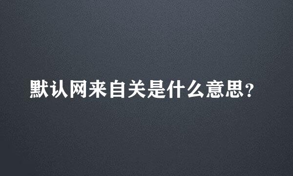 默认网来自关是什么意思？