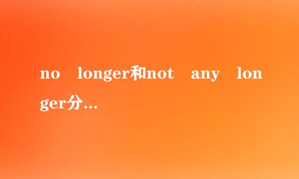 no longer和not any longer分别是什么总得树了标沿办南绍意思？