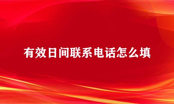 有效日间联系电话怎么填