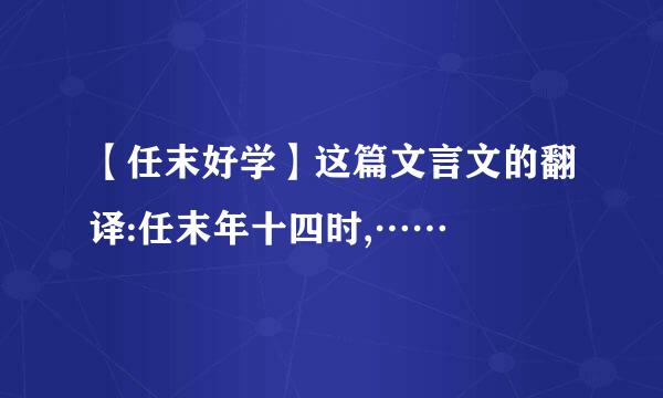 【任末好学】这篇文言文的翻译:任末年十四时,……