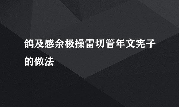 鸽及感余极操雷切管年文宪子的做法