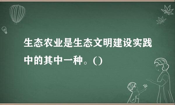 生态农业是生态文明建设实践中的其中一种。()