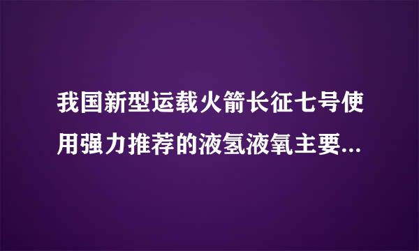 我国新型运载火箭长征七号使用强力推荐的液氢液氧主要原料是对的还是错的？