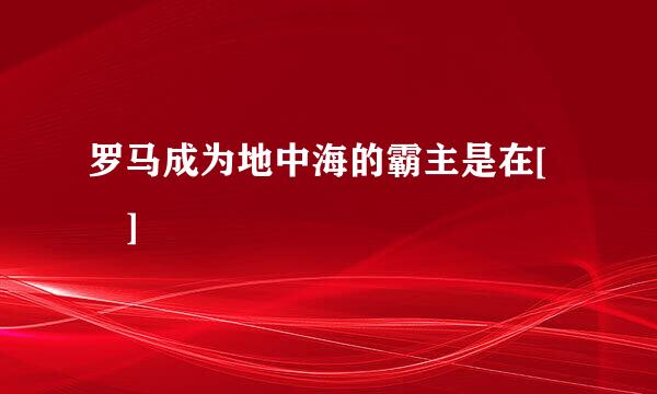 罗马成为地中海的霸主是在[ ]