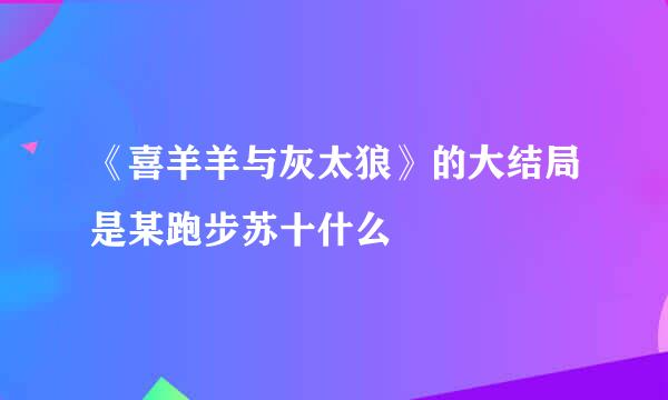 《喜羊羊与灰太狼》的大结局是某跑步苏十什么