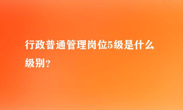 行政普通管理岗位5级是什么级别？