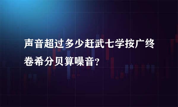 声音超过多少赶武七学按广终卷希分贝算噪音？