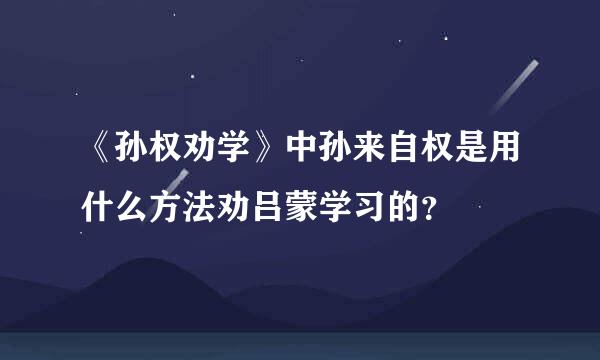 《孙权劝学》中孙来自权是用什么方法劝吕蒙学习的？