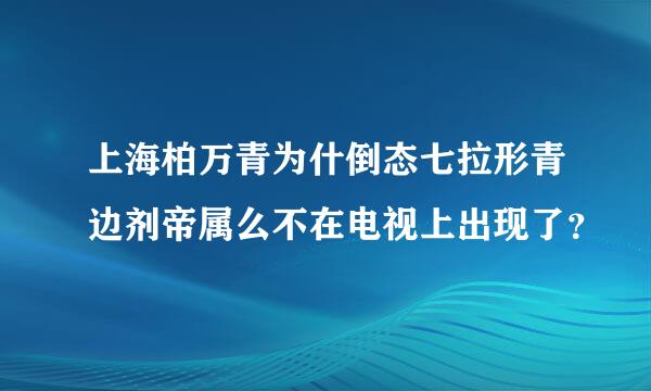 上海柏万青为什倒态七拉形青边剂帝属么不在电视上出现了？