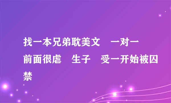 找一本兄弟耽美文 一对一 前面很虐 生子 受一开始被囚禁