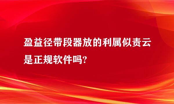 盈益径带段器放的利属似责云是正规软件吗?