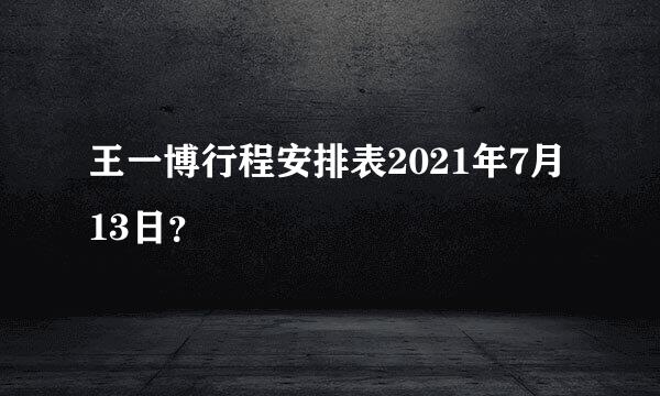 王一博行程安排表2021年7月13日？