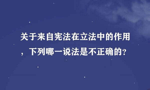 关于来自宪法在立法中的作用，下列哪一说法是不正确的？