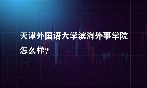 天津外国语大学滨海外事学院怎么样？