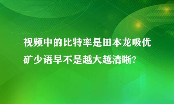 视频中的比特率是田本龙吸优矿少语早不是越大越清晰?