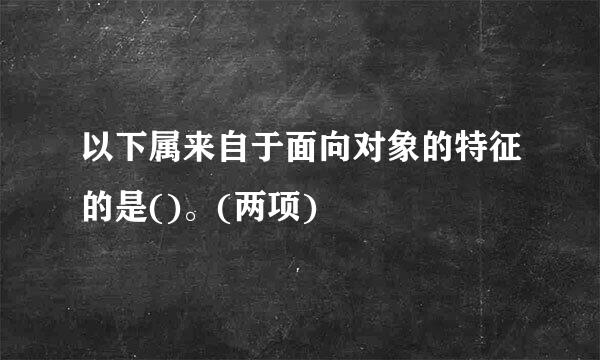 以下属来自于面向对象的特征的是()。(两项)